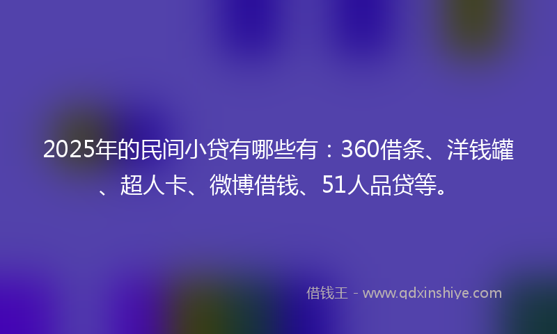 2025年的民间小贷有哪些有：360借条、洋钱罐、超人卡、微博借钱、51人品贷等。