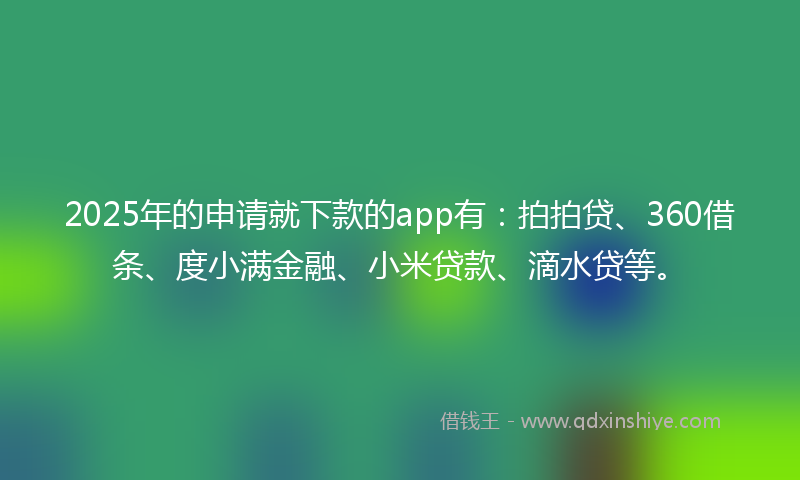 2025年的申请就下款的app有：拍拍贷、360借条、度小满金融、小米贷款、滴水贷等。