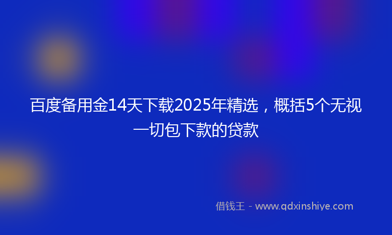百度备用金14天下载2025年精选，概括5个无视一切包下款的贷款