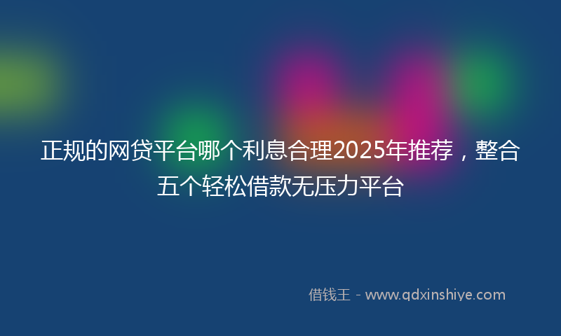 正规的网贷平台哪个利息合理2025年推荐，整合五个轻松借款无压力平台