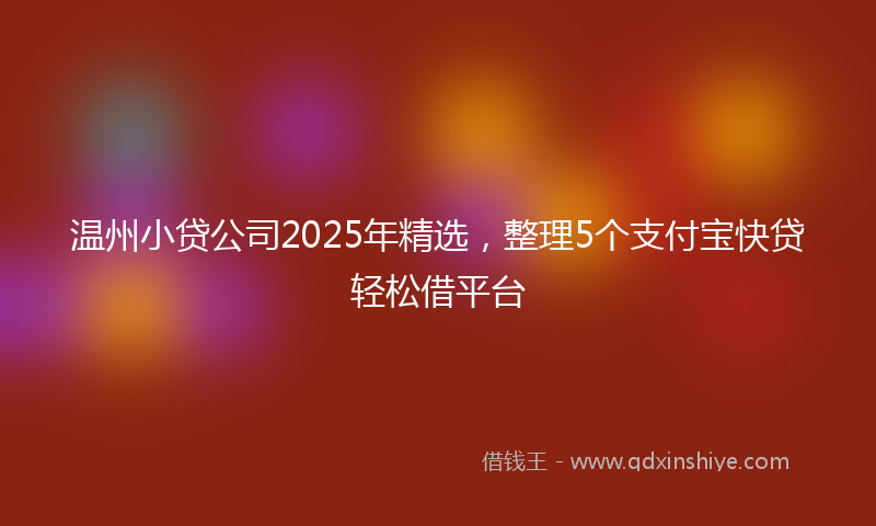 温州小贷公司2025年精选，整理5个支付宝快贷轻松借平台