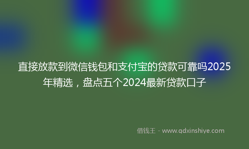 直接放款到微信钱包和支付宝的贷款可靠吗2025年精选，盘点五个2024最新贷款口子