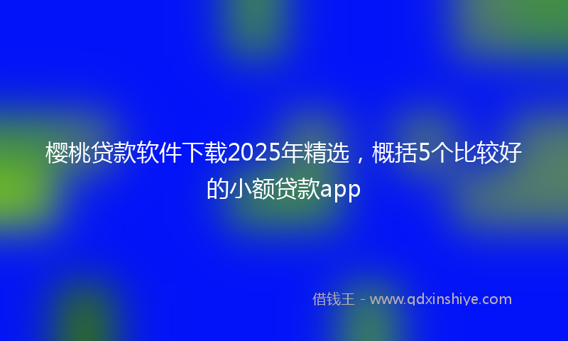 樱桃贷款软件下载2025年精选,概括5个比较好的小额贷款app