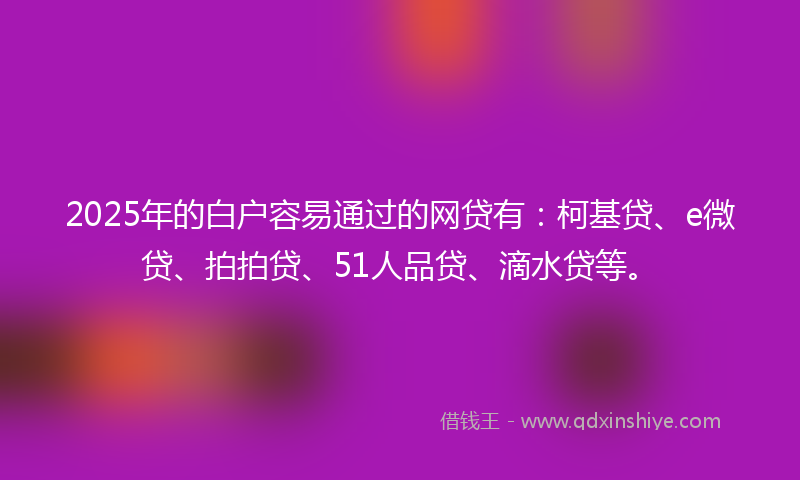 2025年的白户容易通过的网贷有：柯基贷、e微贷、拍拍贷、51人品贷、滴水贷等。