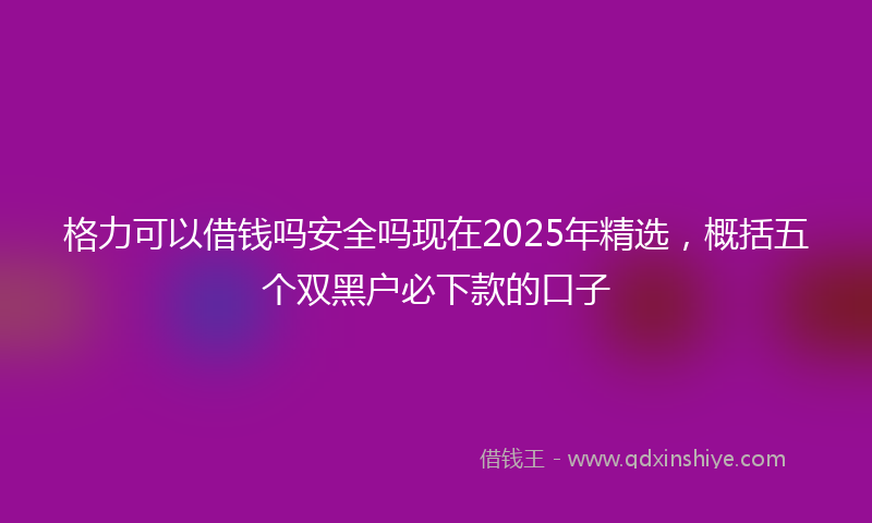 格力可以借钱吗安全吗现在2025年精选，概括五个双黑户必下款的口子