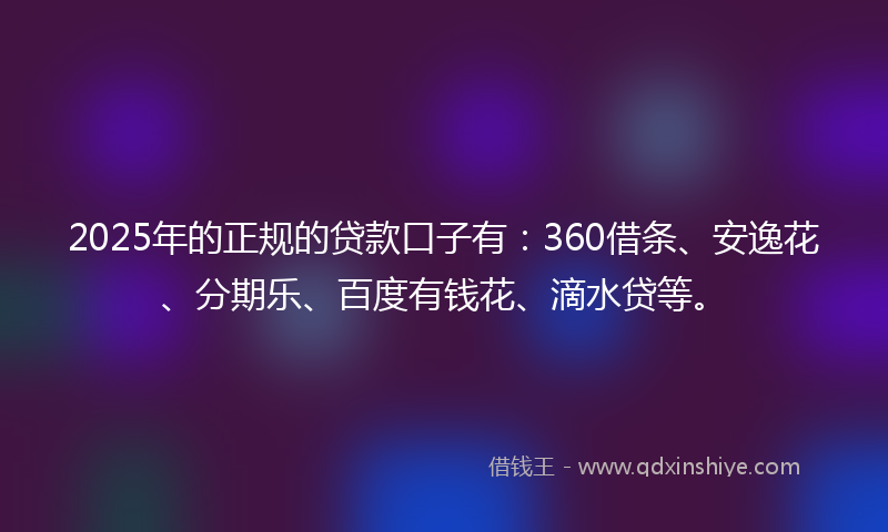 2025年的正规的贷款口子有：360借条、安逸花、分期乐、百度有钱花、滴水贷等。