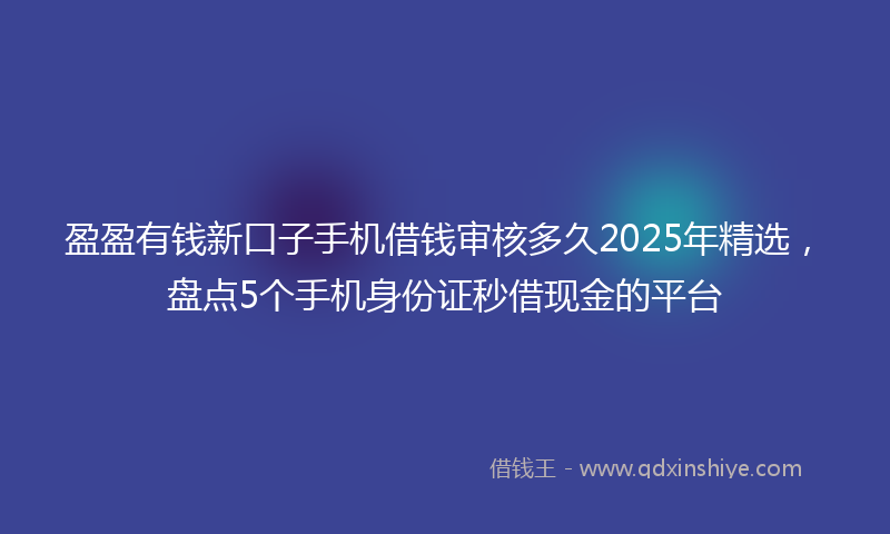 盈盈有钱新口子手机借钱审核多久2025年精选，盘点5个手机身份证秒借现金的平台