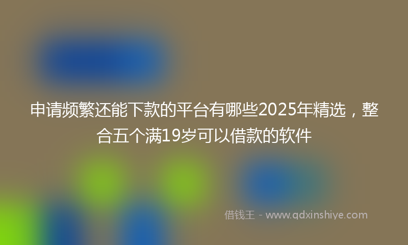 申请频繁还能下款的平台有哪些2025年精选，整合五个满19岁可以借款的软件