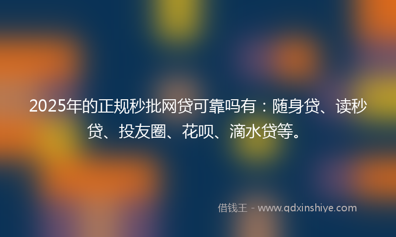 2025年的正规秒批网贷可靠吗有：随身贷、读秒贷、投友圈、花呗、滴水贷等。