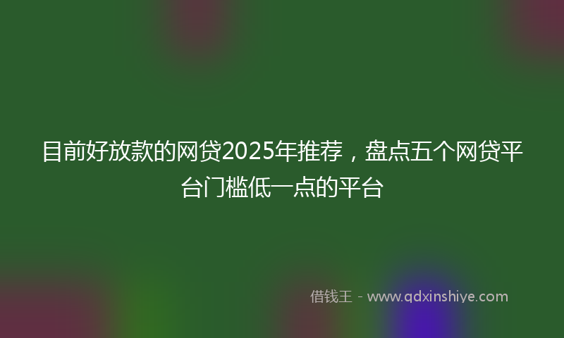 目前好放款的网贷2025年推荐，盘点五个网贷平台门槛低一点的平台