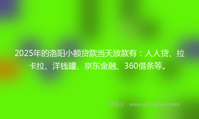 2025年的洛阳小额贷款当天放款有：人人贷、拉卡拉、洋钱罐、京东金融、360借条等。