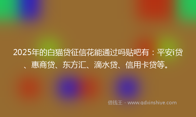 2025年的白猫贷征信花能通过吗贴吧有：平安i贷、惠商贷、东方汇、滴水贷、信用卡贷等。