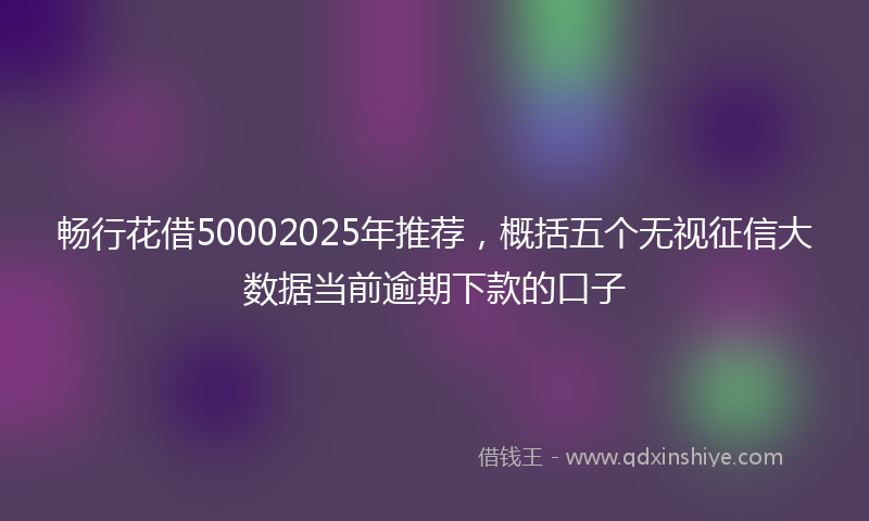 畅行花借50002025年推荐，概括五个无视征信大数据当前逾期下款的口子
