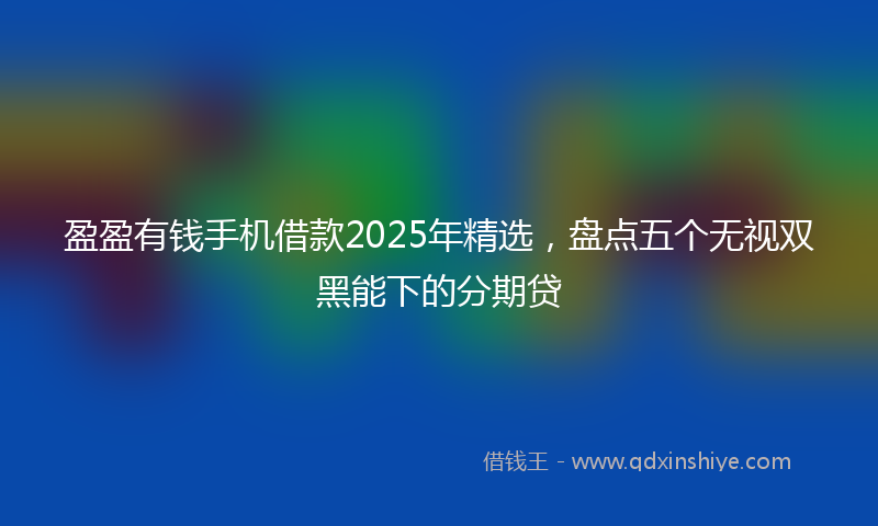 盈盈有钱手机借款2025年精选，盘点五个无视双黑能下的分期贷
