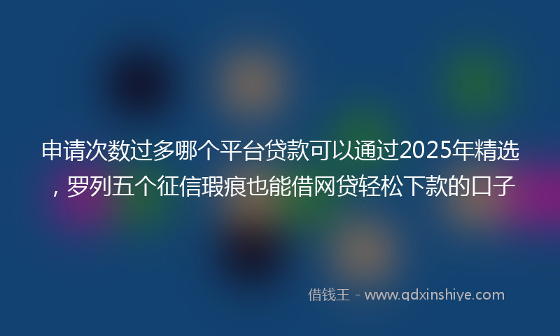 申请次数过多哪个平台贷款可以通过2025年精选，罗列五个征信瑕疵也能借网贷轻松下款的口子
