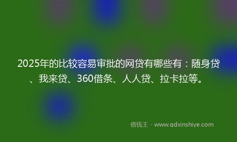 2025年的比较容易审批的网贷有哪些有：随身贷、我来贷、360借条、人人贷、拉卡拉等。