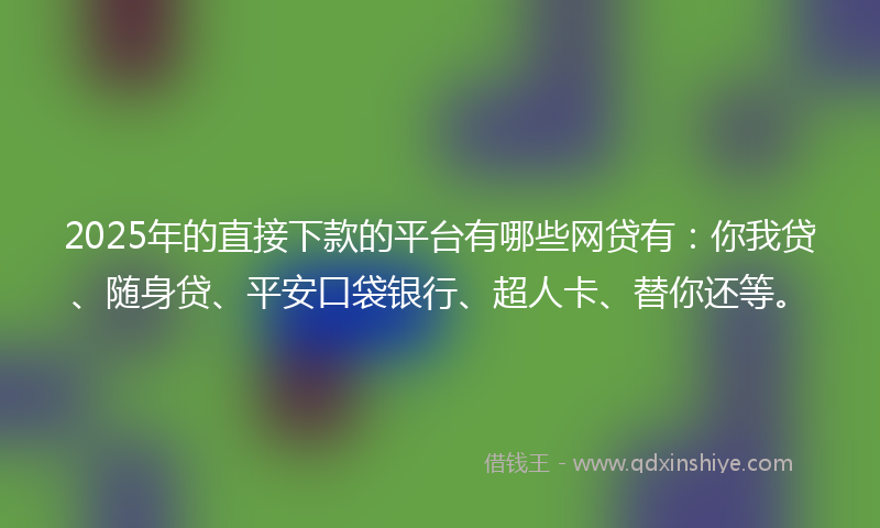 2025年的直接下款的平台有哪些网贷有：你我贷、随身贷、平安口袋银行、超人卡、替你还等。