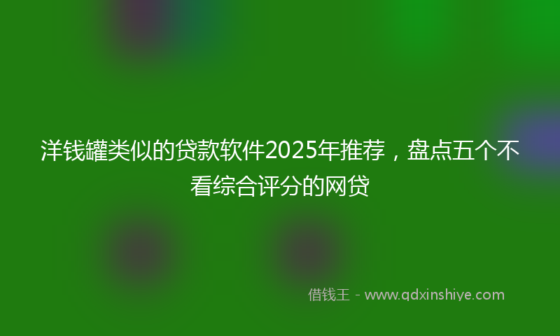 洋钱罐类似的贷款软件2025年推荐，盘点五个不看综合评分的网贷
