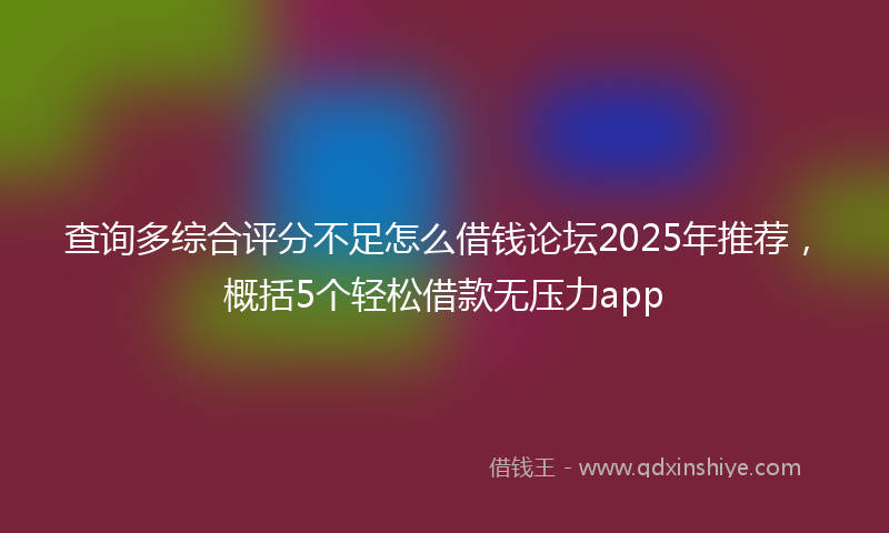 查询多综合评分不足怎么借钱论坛2025年推荐,概括5个轻松借款无压力app