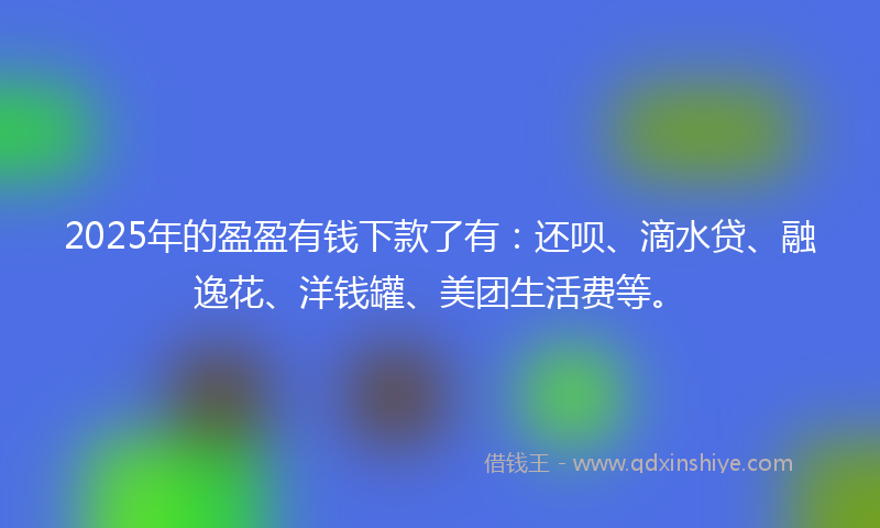 2025年的盈盈有钱下款了有：还呗、滴水贷、融逸花、洋钱罐、美团生活费等。