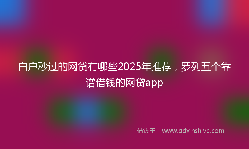 白户秒过的网贷有哪些2025年推荐，罗列五个靠谱借钱的网贷app