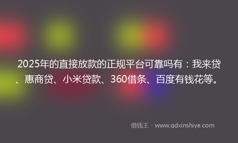2025年的直接放款的正规平台可靠吗有：我来贷、惠商贷、小米贷款、360借条、百度有钱花等。