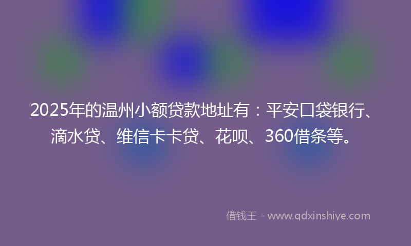 2025年的温州小额贷款地址有：平安口袋银行、滴水贷、维信卡卡贷、花呗、360借条等。