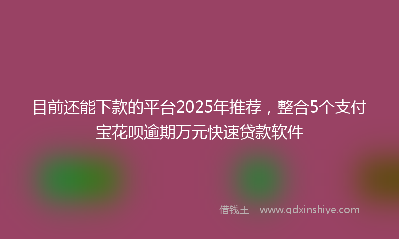 目前还能下款的平台2025年推荐，整合5个支付宝花呗逾期万元快速贷款软件