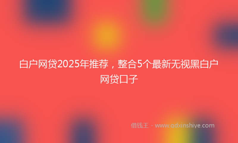 白户网贷2025年推荐，整合5个最新无视黑白户网贷口子