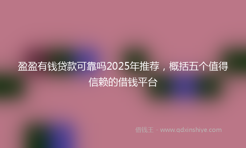 盈盈有钱贷款可靠吗2025年推荐，概括五个值得信赖的借钱平台