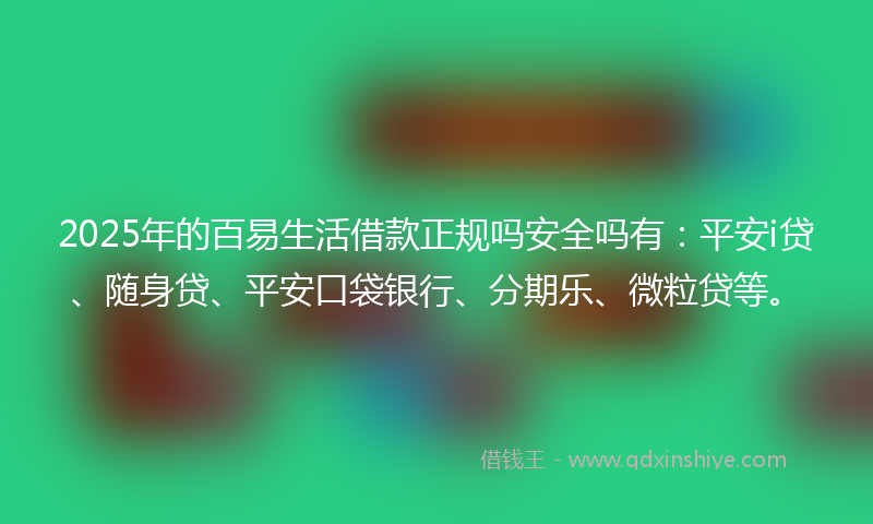 2025年的百易生活借款正规吗安全吗有：平安i贷、随身贷、平安口袋银行、分期乐、微粒贷等。