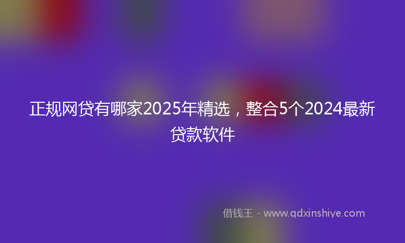 正规网贷有哪家2025年精选，整合5个2024最新贷款软件