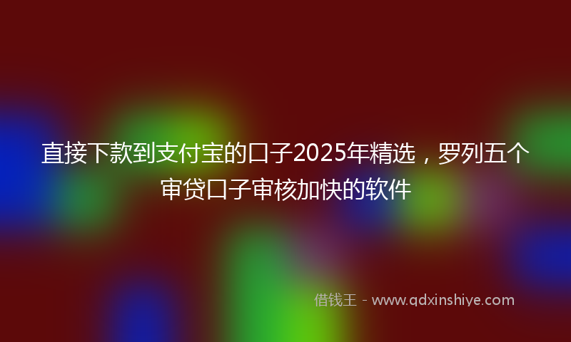 直接下款到支付宝的口子2025年精选，罗列五个审贷口子审核加快的软件