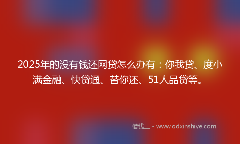 2025年的没有钱还网贷怎么办有：你我贷、度小满金融、快贷通、替你还、51人品贷等。