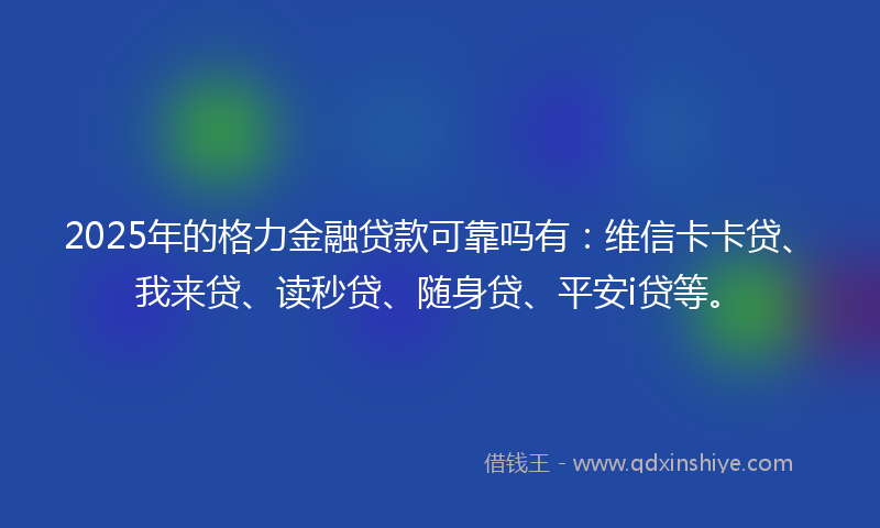 2025年的格力金融贷款可靠吗有：维信卡卡贷、我来贷、读秒贷、随身贷、平安i贷等。