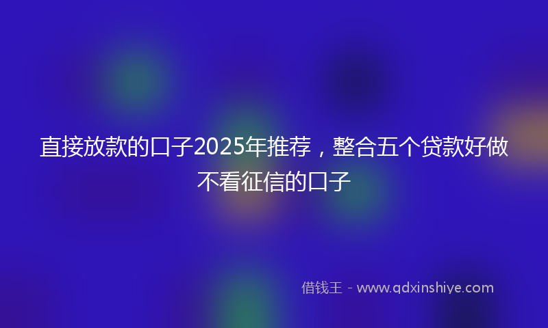 直接放款的口子2025年推荐，整合五个贷款好做不看征信的口子