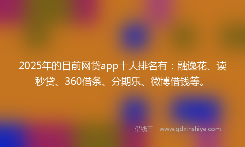 2025年的目前网贷app十大排名有：融逸花、读秒贷、360借条、分期乐、微博借钱等。