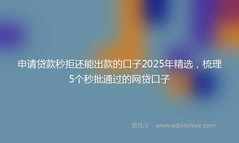 申请贷款秒拒还能出款的口子2025年精选,梳理5个秒批通过的网贷口子