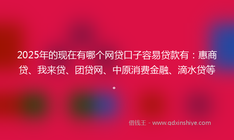 2025年的现在有哪个网贷口子容易贷款有：惠商贷、我来贷、团贷网、中原消费金融、滴水贷等。
