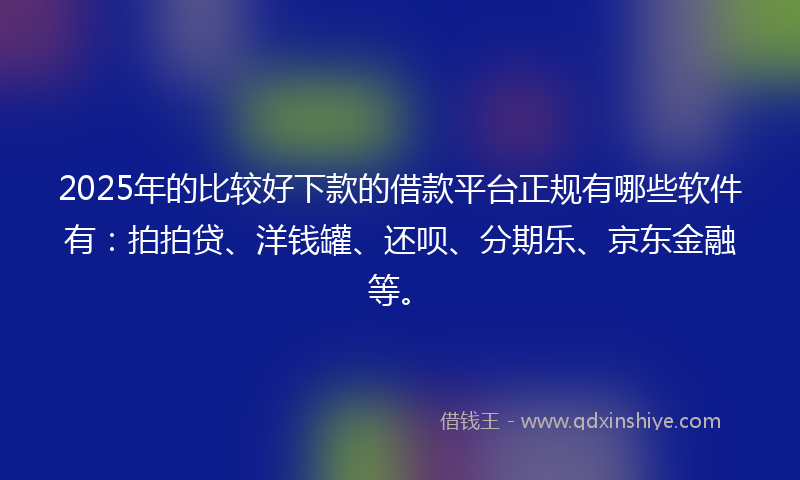 2025年的比较好下款的借款平台正规有哪些软件有：拍拍贷、洋钱罐、还呗、分期乐、京东金融等。