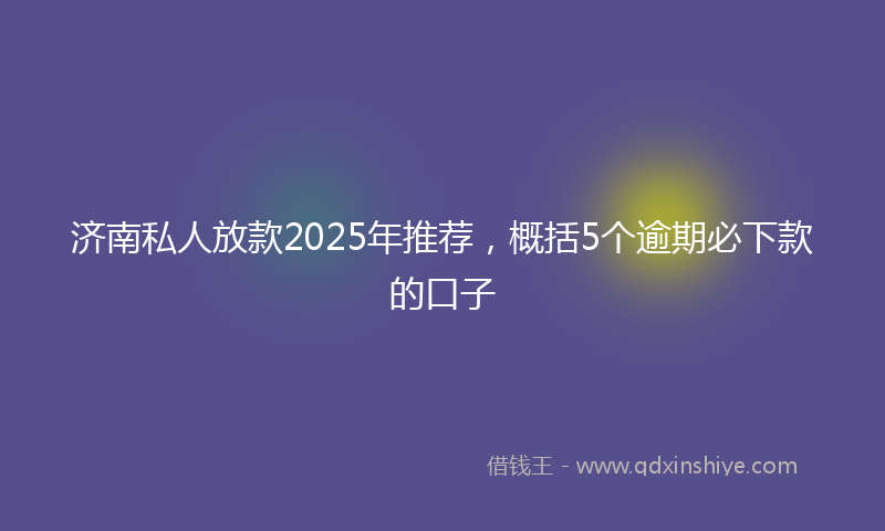 济南私人放款2025年推荐，概括5个逾期必下款的口子