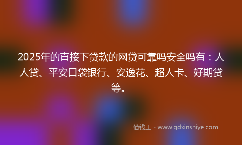 2025年的直接下贷款的网贷可靠吗安全吗有：人人贷、平安口袋银行、安逸花、超人卡、好期贷等。