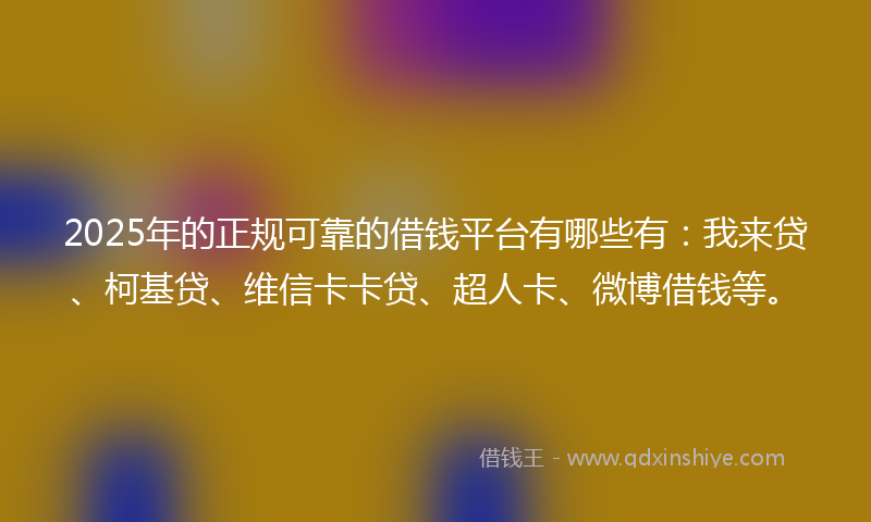 2025年的正规可靠的借钱平台有哪些有：我来贷、柯基贷、维信卡卡贷、超人卡、微博借钱等。