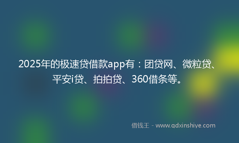 2025年的极速贷借款app有：团贷网、微粒贷、平安i贷、拍拍贷、360借条等。