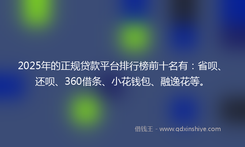2025年的正规贷款平台排行榜前十名有：省呗、还呗、360借条、小花钱包、融逸花等。