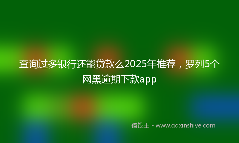 查询过多银行还能贷款么2025年推荐，罗列5个网黑逾期下款app