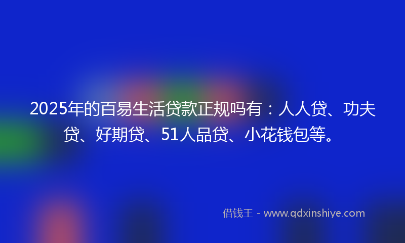 2025年的百易生活贷款正规吗有：人人贷、功夫贷、好期贷、51人品贷、小花钱包等。