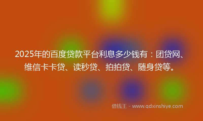 2025年的百度贷款平台利息多少钱有：团贷网、维信卡卡贷、读秒贷、拍拍贷、随身贷等。