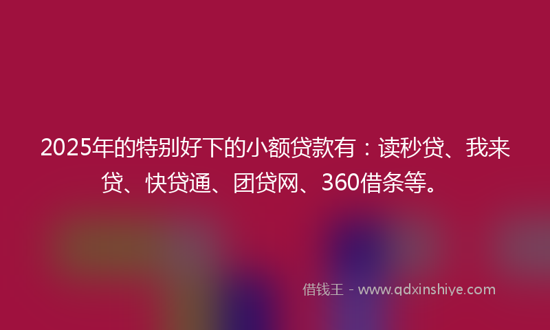 2025年的特别好下的小额贷款有：读秒贷、我来贷、快贷通、团贷网、360借条等。