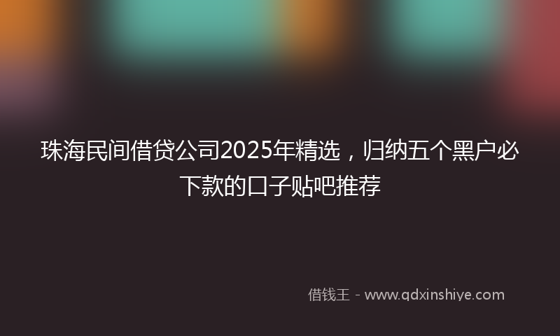 珠海民间借贷公司2025年精选，归纳五个黑户必下款的口子贴吧推荐